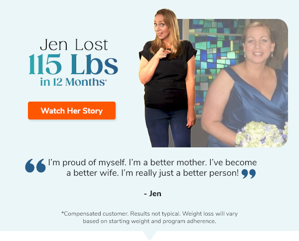 Jen Lost 115 lbs in 12 months* “I’m proud of myself. I’m a better mother. I’ve become a better wife. I’m really just a better person! - Jen Watch Her Story