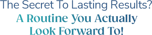 The Secret To Lasting Results? A Routine You Actually Look Forward To!