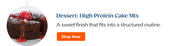 Dessert: High Protein Cake Mix A sweet finish that fits into a structured routine. Shop Now >>