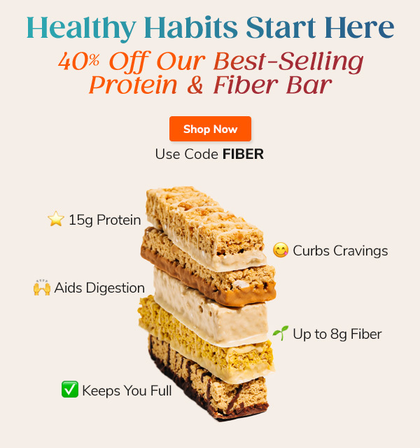 Healthy Habits Start Here 40% Off Our Best-Selling Protein & Fiber Bar Shop Now Use Code FIBER