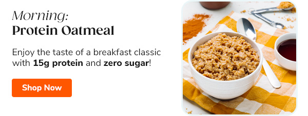 Morning: Protein Oatmeal Enjoy the taste of a breakfast classic with 15g protein and zero sugar! Shop Now >>