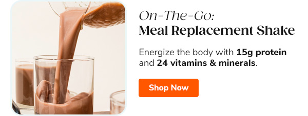 On-The-Go: Meal Replacement Shake Energize the body with 15g protein and 24 vitamins & minerals Shop Now >>