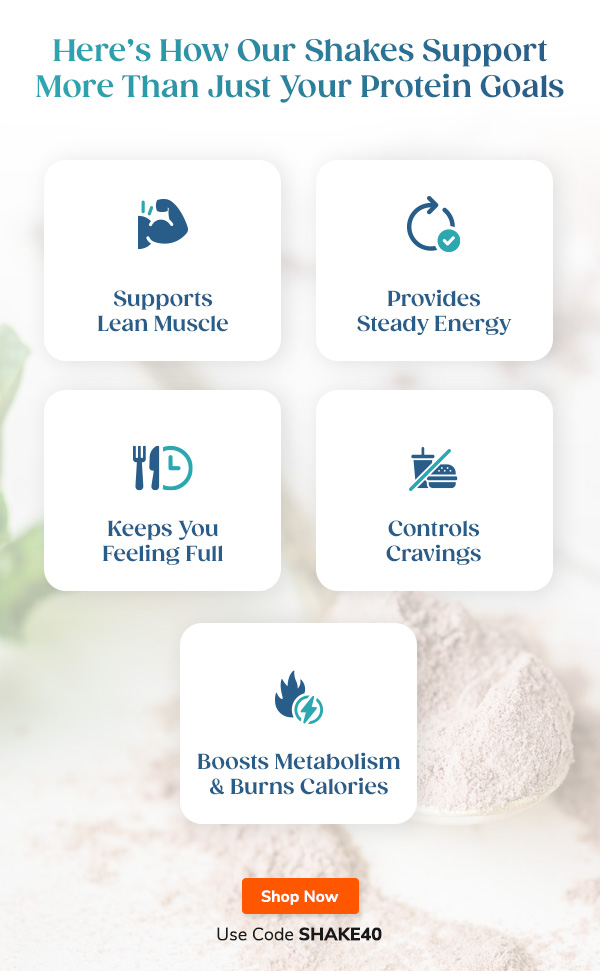 Here’s How Our Shakes Support More Than Just Your Protein Goals 1. Supports Lean Muscle 2. Provides Steady Energy 3. Keeps You Feeling Full 4. Controls Cravings 5. Boosts Metabolism & Burns Calories Shop Now Use Code SHAKE40