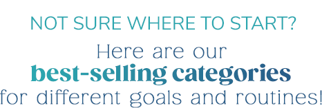 Not Sure Where To Start? We've pulled our best-selling categories for different goals and routines!