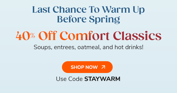 Last Chance To Warm Up Before Spring 40% Off Comfort Classics Soups, entrees, oatmeal and hot drinks! Shop Now Use Code STAYWARM