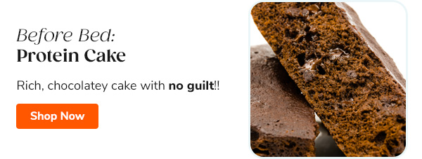 Before Bed: Protein Cake Rich, chocolatey cake with no guilt!! Shop Now >>
