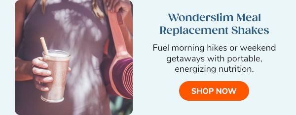 Wonderslim Meal Replacement Shakes Fuel morning hikes or weekend getaways with portable, energizing nutrition. Shop Now >>
