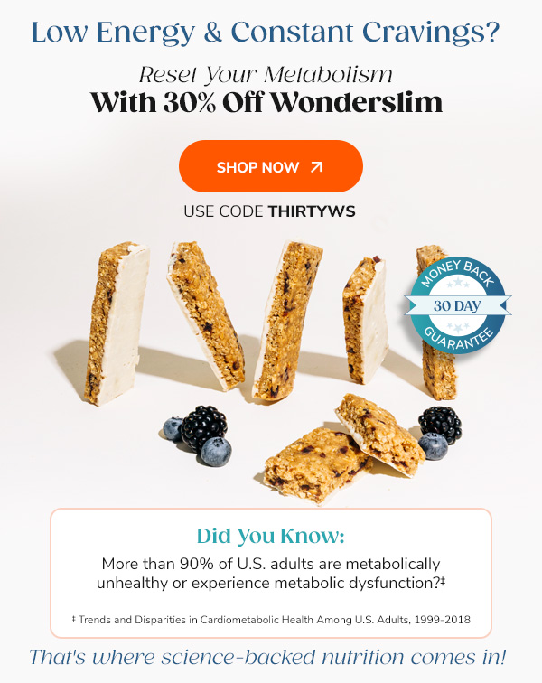 Low Energy & Constant Cravings? Reset Your Metabolism With 30% Off Wonderslim Shop Now Use Code THIRTYWS 30-Day Money Back Guarantee