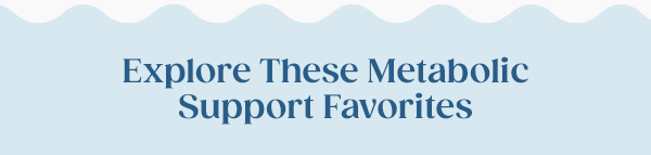 Explore These Metabolic Support Favorites
