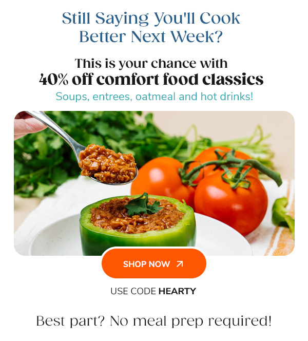 Still Saying You'll Cook Better Next Week? This is your chance with 40% off comfort food classics Soups, entrees, oatmeal and hot drinks! Shop Now Use Code HEARTY Best part? No meal prep required!
