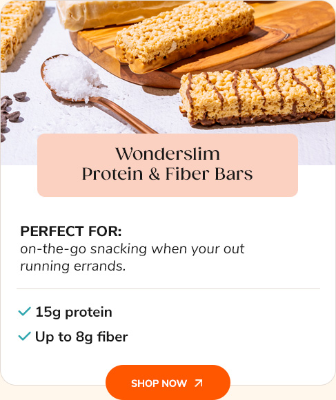 Wonderslim Protein & Fiber Bars Perfect for: on-the-go snacking when your out running errands. 15g protein, up to 8g fiber Shop Now >>