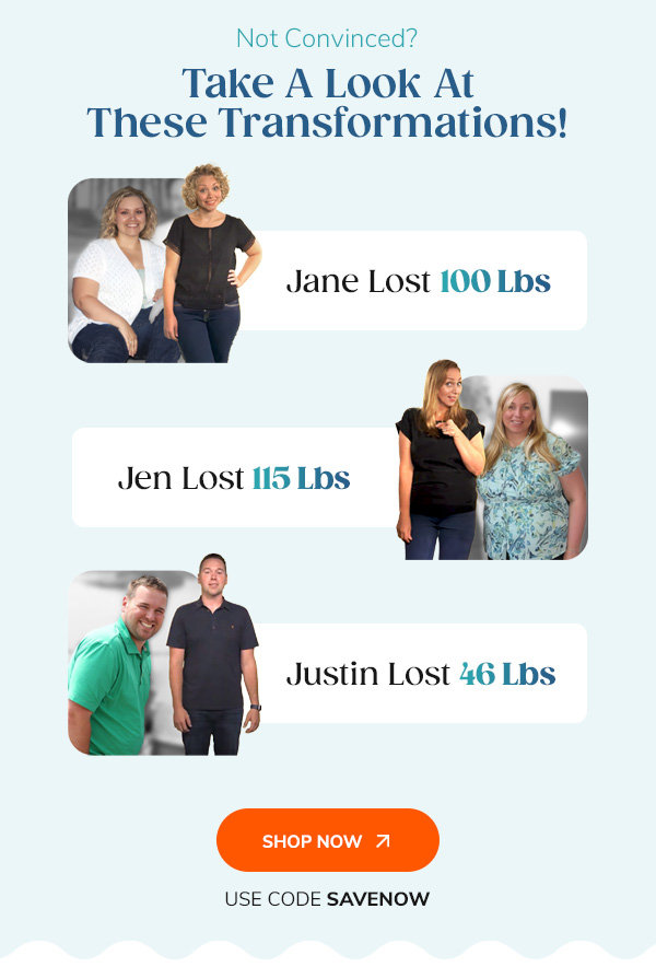 Not Convinced? Take A Look At These Transformations! "Jane Lost 100 Lbs Jen Lost 115 Lbs Justin Lost 46 Lbs" Shop Now Use Code SAVENOW