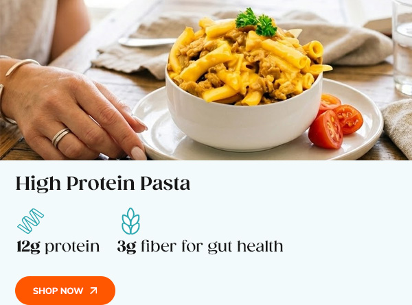 High-Protein Pasta 12g protein, 3g fiber for gut health Shop Now >>