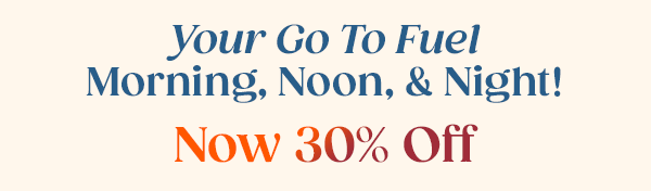 Your Go To Fuel Morning, Noon & Night! Now 30% OFF