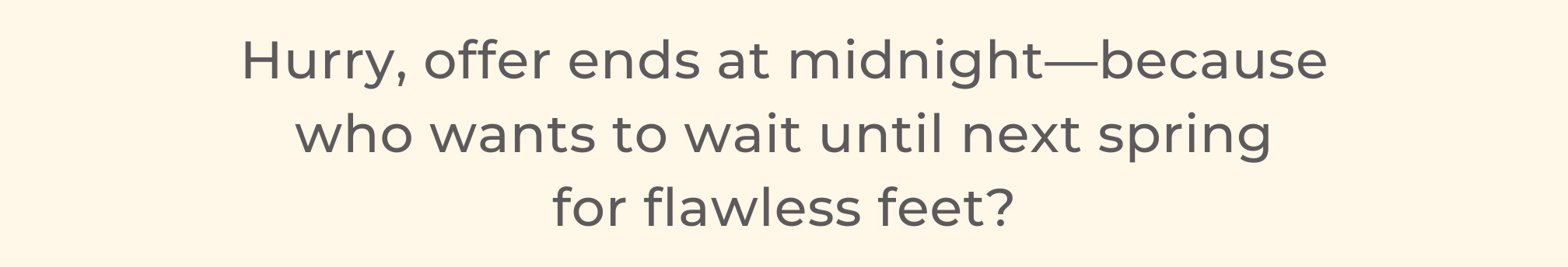 Hurry, offer ends at midnight—because who wants to wait until next spring for flawless feet?