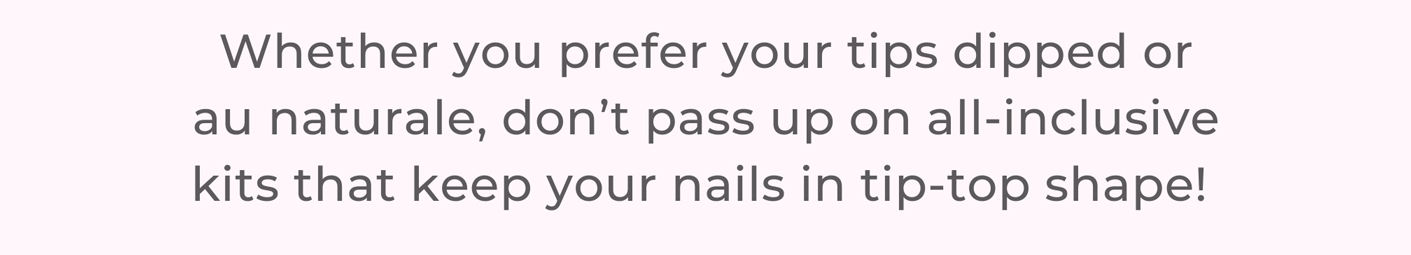 Whether you prefer your tips dipped or au naturale, don’t pass up on all-inclusive kits that keep your nails in tip-top shape!