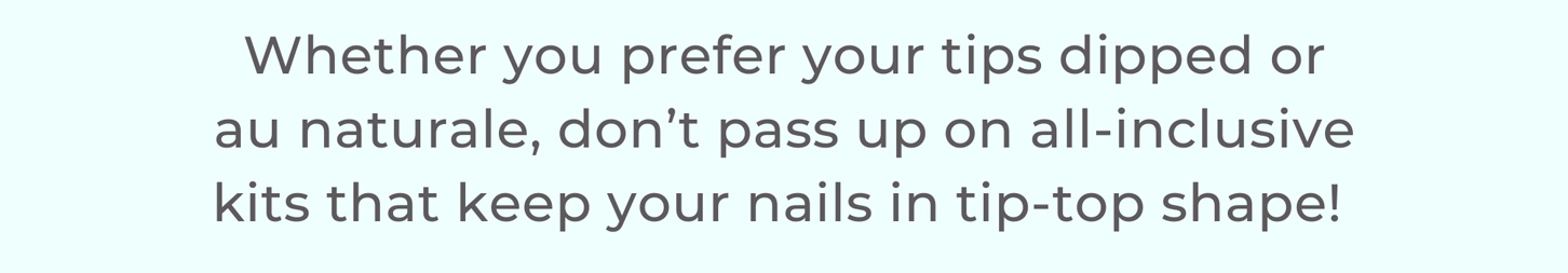 Whether you prefer your tips dipped or au naturale, don’t pass up on all-inclusive kits that keep your nails in tip-top shape!