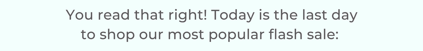You read that right! Today is the last day to shop our most popular flash sale: