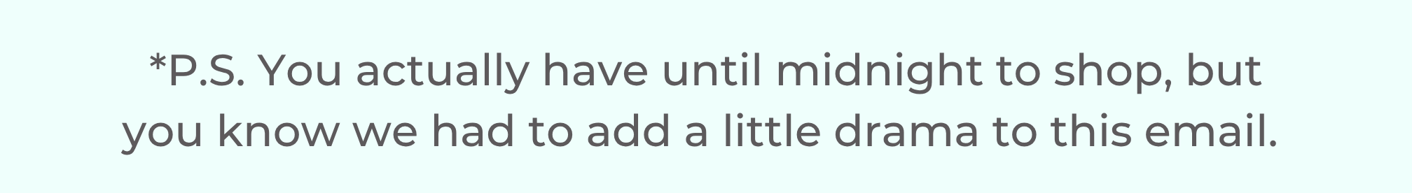 *P.S. You actually have until midnight to shop, but you know we had to add a little drama to this email. 