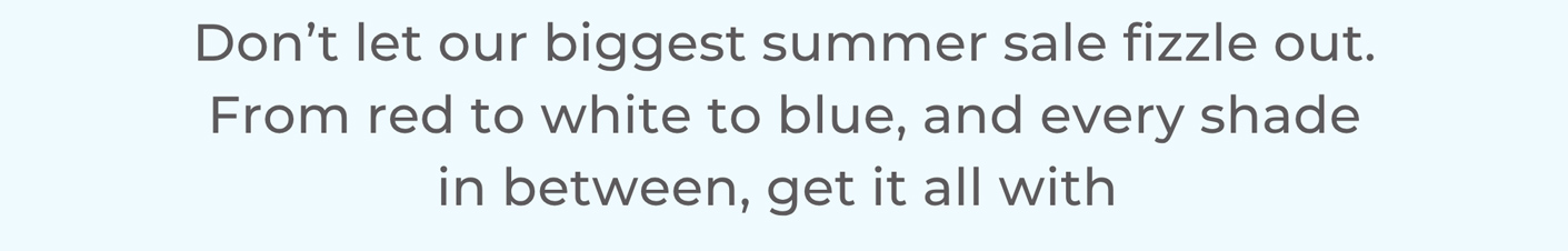 Don’t let our biggest summer sale fizzle out. From red to white to blue, and every shade in between, get it all with