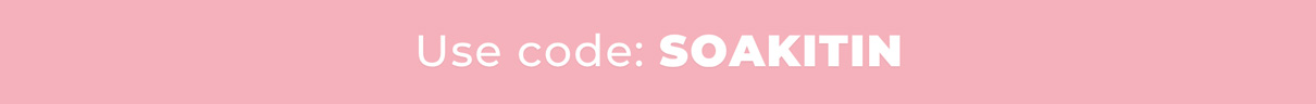Use code: SOAKITIN