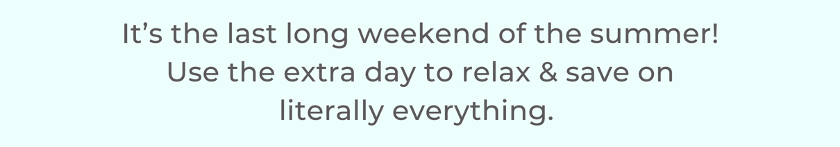 It’s the last long weekend of the summer! Use the extra day to relax & save on literally everything. 
