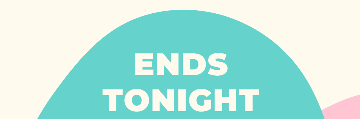 ENDS TONIGHT