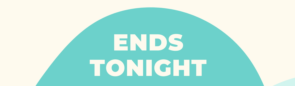 ENDS TONIGHT