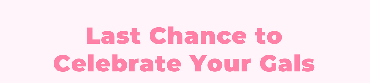 Last Chance to Celebrate Your Gals