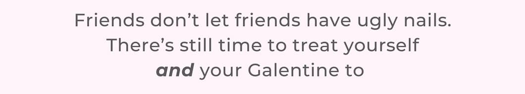 Friends don’t let friends have ugly nails. There’s still time to treat yourself and your Galentine to