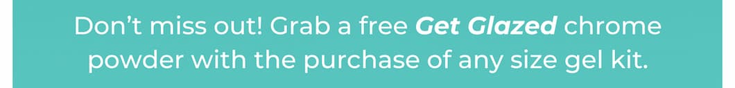 Don’t miss out! Grab a free Get Glazed chrome powder with the purchase of any size gel kit.