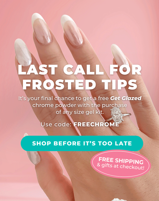 LAST CALL FOR FROSTED TIPS -It’s your final chance to get a free Get Glazed chrome powder with the purchase of any size gel kit. (Use code: FREECHROME)
