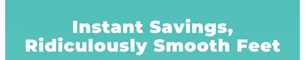 Instant Savings,  Ridiculously Smooth Feet