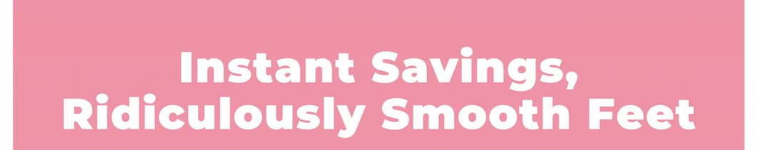 Instant Savings,  Ridiculously Smooth Feet