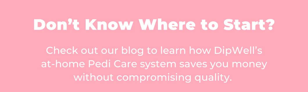 Don’t Know Where to Start? Check out our blog to learn how DipWell’s at-home Pedi Care system saves you money without compromising quality. 