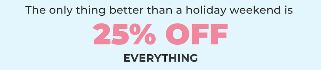 The only thing better than a holiday weekend is 25% OFF EVERYTHING