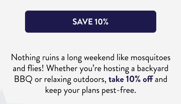 [SAVE 10%] Nothing ruins a long weekend like mosquitoes and flies! Whether you’re hosting a backyard BBQ or relaxing outdoors, take 10% off and keep your plans pest-free.