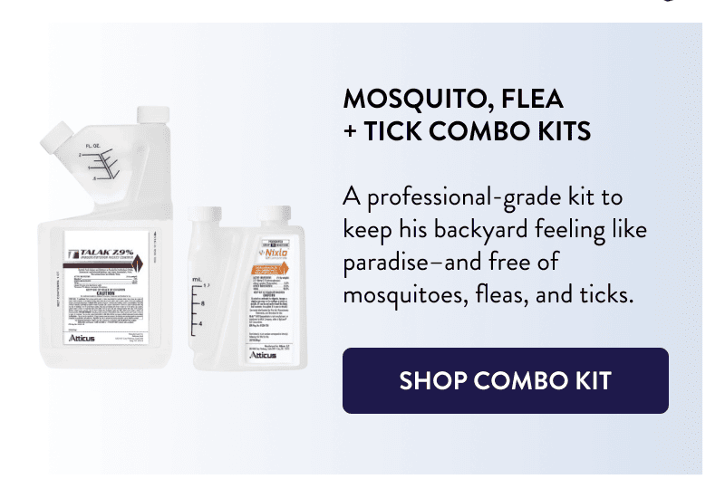 Mosquito, Flea + Tick Combo Kits  A professional-grade kit to keep his backyard feeling like paradise–and free of mosquitoes, fleas, and ticks.  [SHOP COMBO KIT]