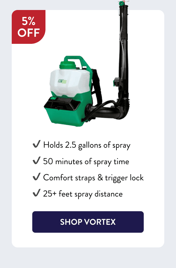 - Holds 2.5 gallons of spray - 50 minutes of spray time - Comfort straps & trigger lock - 25+ feet spray distance [SHOP VORTEX]