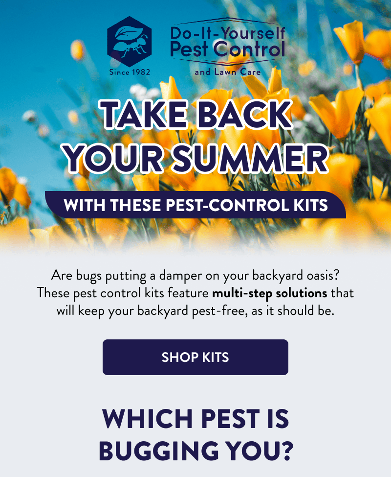Take Back Your Summer With These Pest-Control Kits  Are bugs putting a damper on your backyard oasis? These pest control kits feature multi-step solutions that will keep your backyard pest-free, as it should be.  [SHOP KITS]  Which Pest is Bugging You?