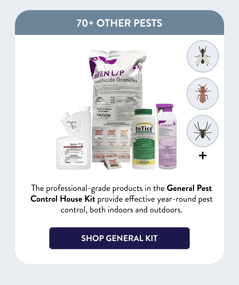 70+ Other Pests  The professional-grade products in the General Pest Control House Kit provide effective year-round pest control, both indoors and outdoors.  [SHOP GENERAL KIT]