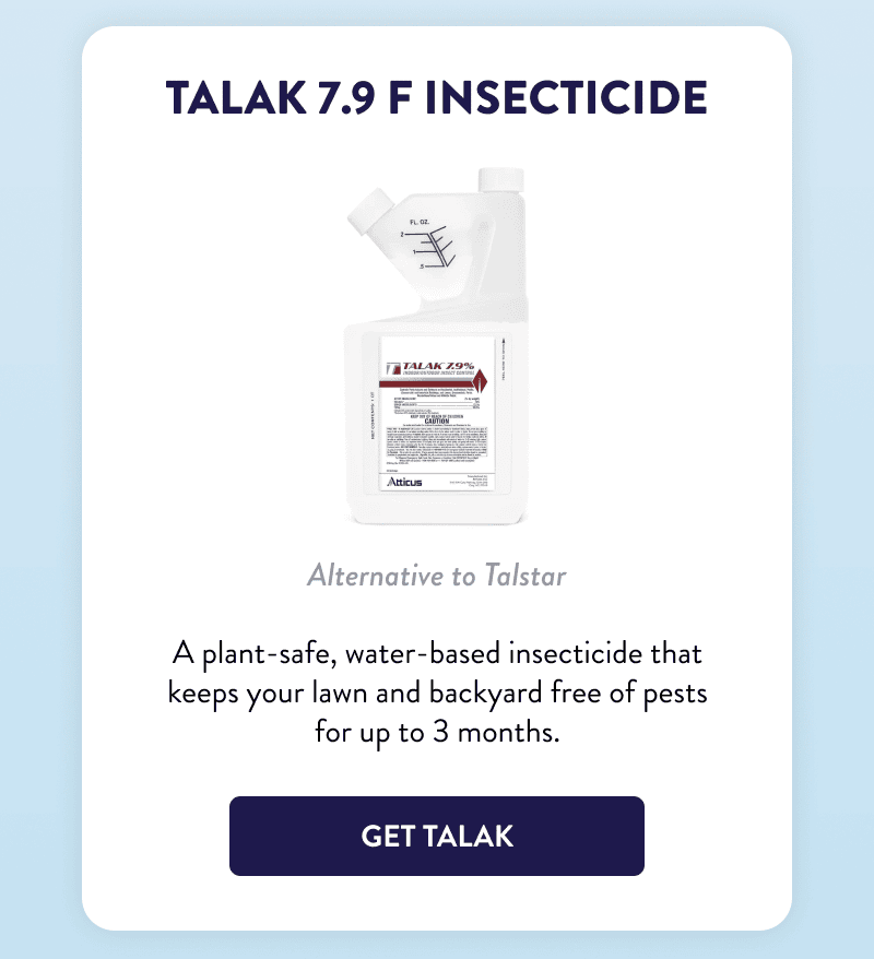 Talak 7.9 F Insecticide  Alternative to Talstar  A plant-safe, water-based insecticide that keeps your lawn and backyard free of pests for up to 3 months.  [GET TALAK]