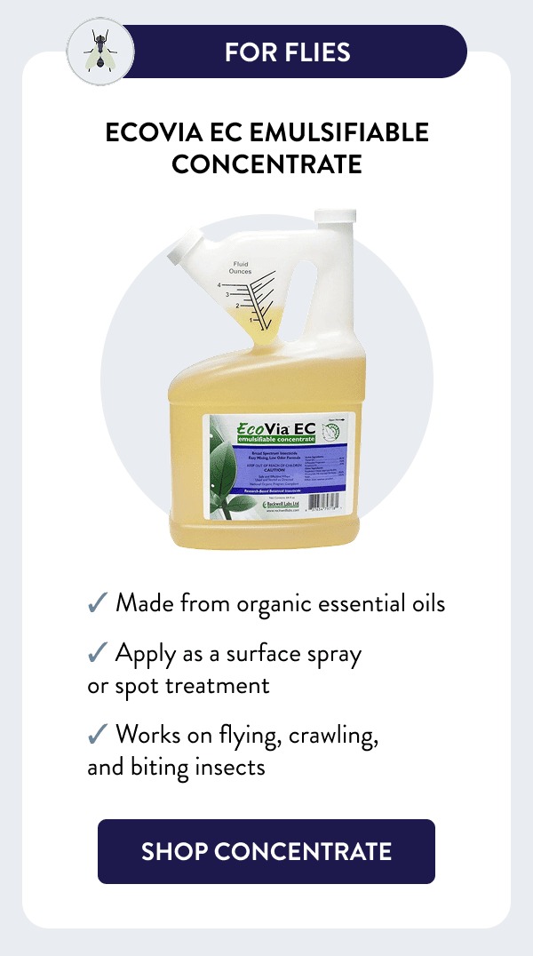 For Flies EcoVia EC Emulsifiable Concentrate ✓ Made from organic essential oils ✓ Apply as a surface spray or spot treatment ✓ Works on flying, crawling, and biting insects [SHOP CONCENTRATE]