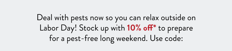 Deal with pests now so you can relax outside on Labor Day! Stock up with 10% off* to prepare for a pest-free long weekend. Use code: