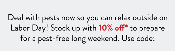 Deal with pests now so you can relax outside on Labor Day! Stock up with 10% off* to prepare for a pest-free long weekend. Use code: