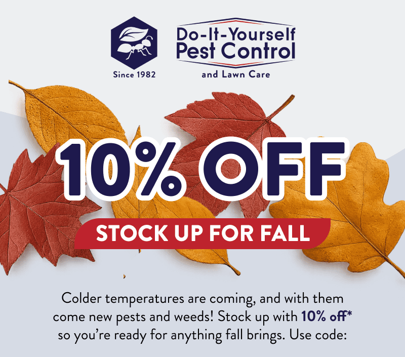 10% Off Stock Up for Fall  Colder temperatures are coming, and with them come new pests and weeds! Stock up with 10% off* so you’re ready for anything fall brings. Use code:
