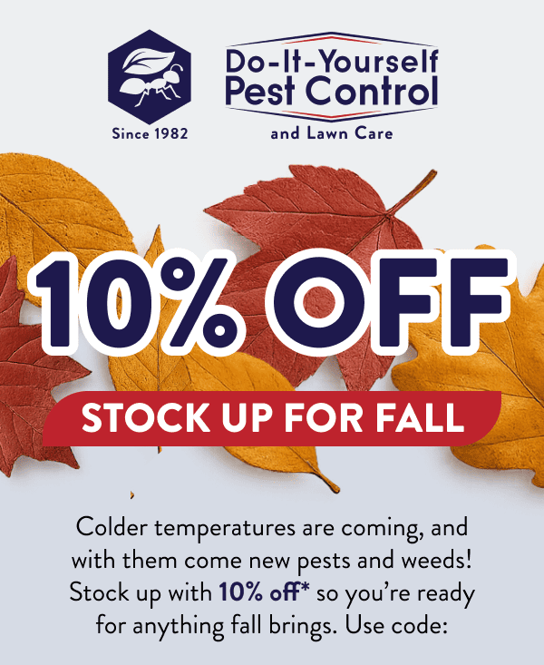 10% Off Stock Up for Fall Colder temperatures are coming, and with them come new pests and weeds! Stock up with 10% off* so you’re ready for anything fall brings. Use code: