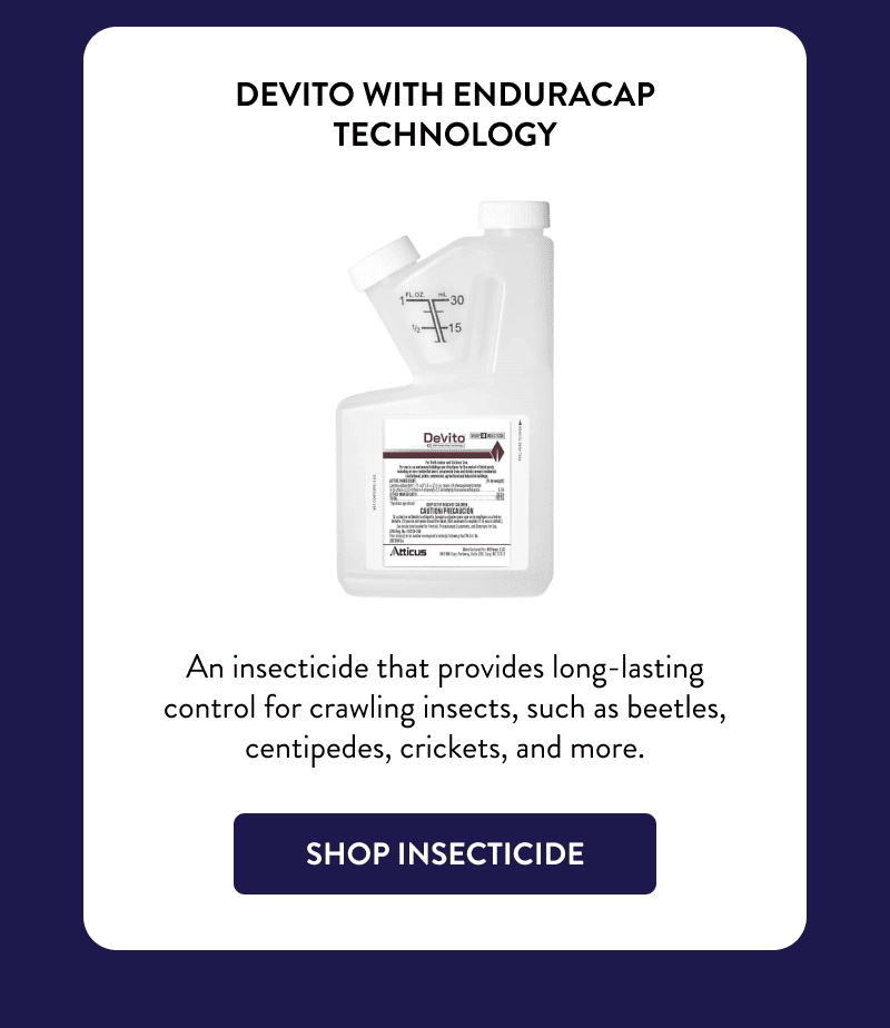 DeVito with EnduraCap Technology  An insecticide that provides long-lasting control for crawling insects, such as beetles, centipedes, crickets, and more.  [SHOP INSECTICIDE]