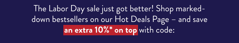 The Labor Day sale just got better! Shop marked-down bestsellers on our Hot Deals Page – and save an extra 10%* on top with code: