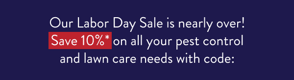 Our Labor Day Sale is nearly over! Save 10%* on all your pest control and lawn care needs with code: